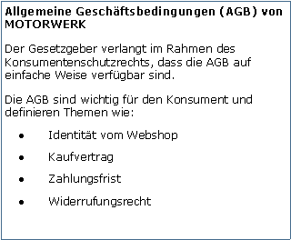 Tekstvak: Allgemeine Geschftsbedingungen (AGB) von MOTORWERKDer Gesetzgeber verlangt im Rahmen des Konsumentenschutzrechts, dass die AGB auf einfache Weise verfgbar sind.Die AGB sind wichtig fr den Konsument und definieren Themen wie:Identitt vom WebshopKaufvertragZahlungsfristWiderrufungsrecht