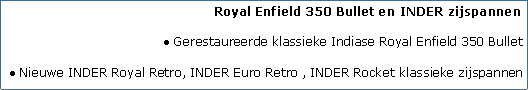 Tekstvak: Royal Enfield 350 Bullet en INDER zijspannen
Gerestaureerde klassieke Indiase Royal Enfield 350 Bullet
Nieuwe INDER Royal Retro, INDER Euro Retro , INDER Rocket klassieke zijspannen