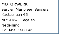 Tekstvak: MOTORWERK
Bart en Marjoleen Sanders
Kasteellaan 45
NL5932AE Tegelen
Nederland
KvK Nr.: 51562642