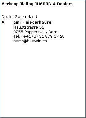Tekstvak: Verkoop Jialing JH600B-A Dealers
Dealer Zwitserlandamr - niederhauser
Hauptstrasse 56
3255 Rapperswil / Bern
Tel.: +41 (0) 31 879 17 20
namr@bluewin.ch 
